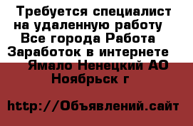 Требуется специалист на удаленную работу - Все города Работа » Заработок в интернете   . Ямало-Ненецкий АО,Ноябрьск г.